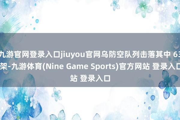 九游官网登录入口jiuyou官网乌防空队列击落其中 63 架-九游体育(Nine Game Sports)官方网站 登录入口