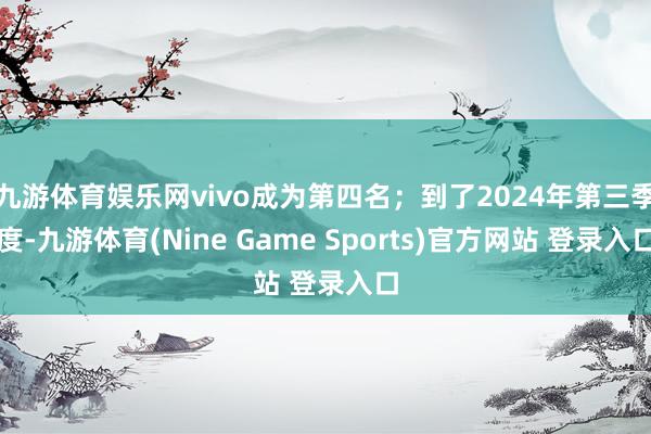 九游体育娱乐网vivo成为第四名；到了2024年第三季度-九游体育(Nine Game Sports)官方网站 登录入口