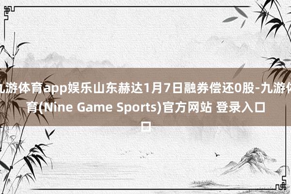 九游体育app娱乐山东赫达1月7日融券偿还0股-九游体育(Nine Game Sports)官方网站 登录入口