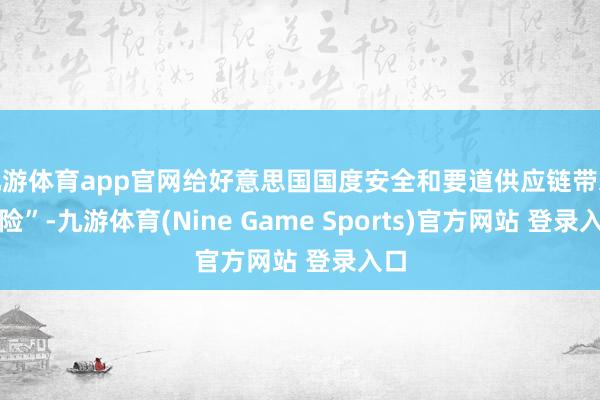 九游体育app官网给好意思国国度安全和要道供应链带来风险”-九游体育(Nine Game Sports)官方网站 登录入口