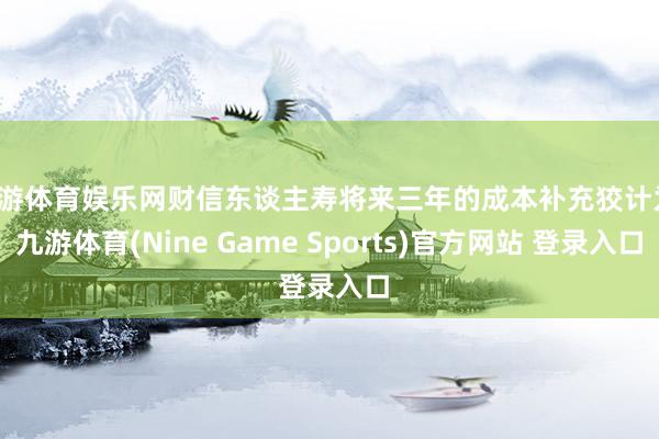 九游体育娱乐网财信东谈主寿将来三年的成本补充狡计为-九游体育(Nine Game Sports)官方网站 登录入口