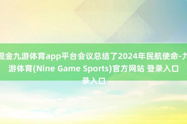 现金九游体育app平台会议总结了2024年民航使命-九游体育(Nine Game Sports)官方网站 登录入口