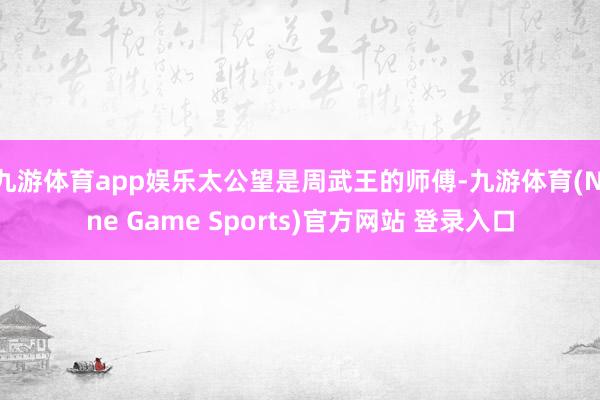 九游体育app娱乐太公望是周武王的师傅-九游体育(Nine Game Sports)官方网站 登录入口