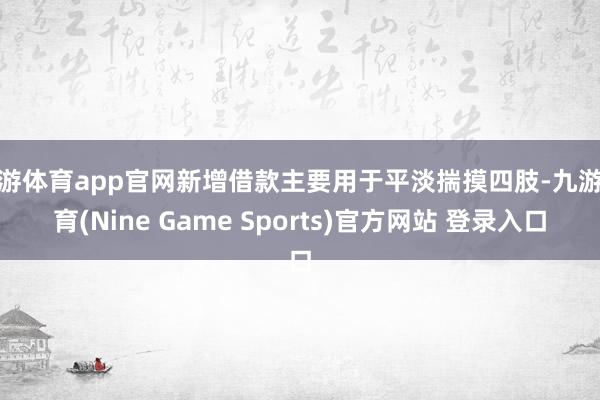 九游体育app官网新增借款主要用于平淡揣摸四肢-九游体育(Nine Game Sports)官方网站 登录入口