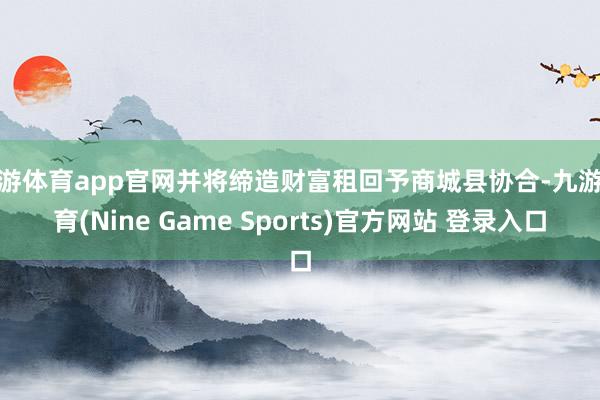 九游体育app官网并将缔造财富租回予商城县协合-九游体育(Nine Game Sports)官方网站 登录入口