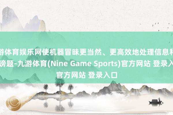 九游体育娱乐网使机器冒昧更当然、更高效地处理信息和贬诽谤题-九游体育(Nine Game Sports)官方网站 登录入口