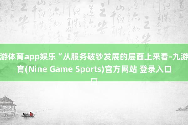 九游体育app娱乐“从服务破钞发展的层面上来看-九游体育(Nine Game Sports)官方网站 登录入口