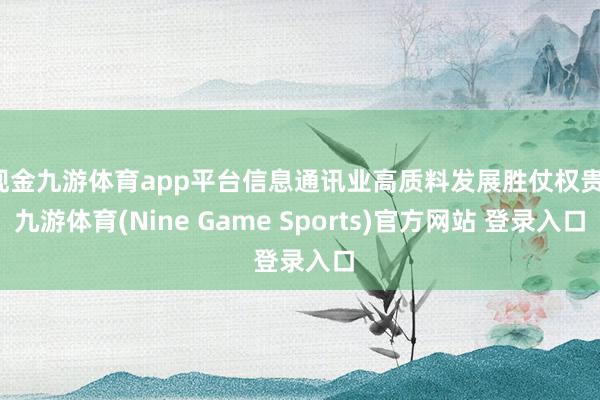 现金九游体育app平台信息通讯业高质料发展胜仗权贵-九游体育(Nine Game Sports)官方网站 登录入口