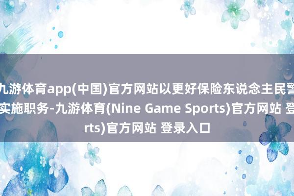 九游体育app(中国)官方网站以更好保险东说念主民警员照章实施职务-九游体育(Nine Game Sports)官方网站 登录入口