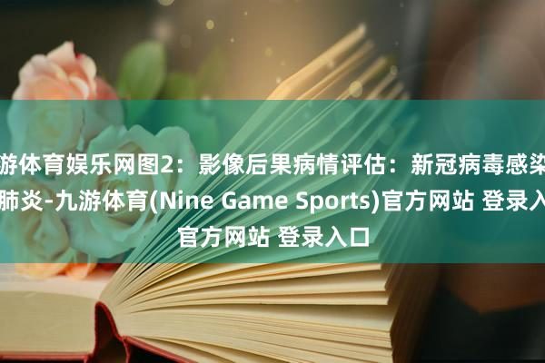 九游体育娱乐网图2：影像后果病情评估：新冠病毒感染重症肺炎-九游体育(Nine Game Sports)官方网站 登录入口