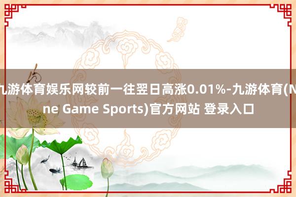 九游体育娱乐网较前一往翌日高涨0.01%-九游体育(Nine Game Sports)官方网站 登录入口