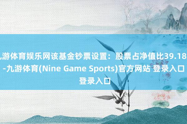 九游体育娱乐网该基金钞票设置：股票占净值比39.18%-九游体育(Nine Game Sports)官方网站 登录入口