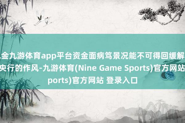 现金九游体育app平台资金面病笃景况能不可得回缓解主要取决于央行的作风-九游体育(Nine Game Sports)官方网站 登录入口