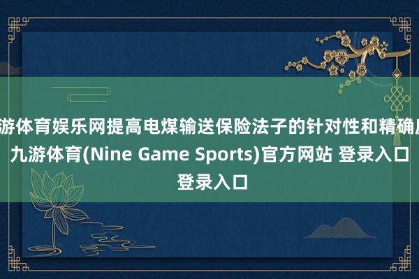 九游体育娱乐网提高电煤输送保险法子的针对性和精确度-九游体育(Nine Game Sports)官方网站 登录入口