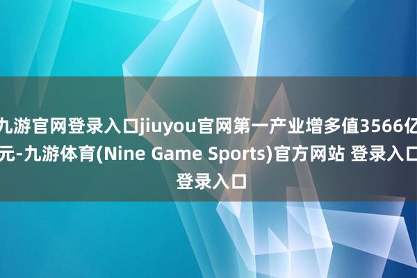 九游官网登录入口jiuyou官网第一产业增多值3566亿元-九游体育(Nine Game Sports)官方网站 登录入口