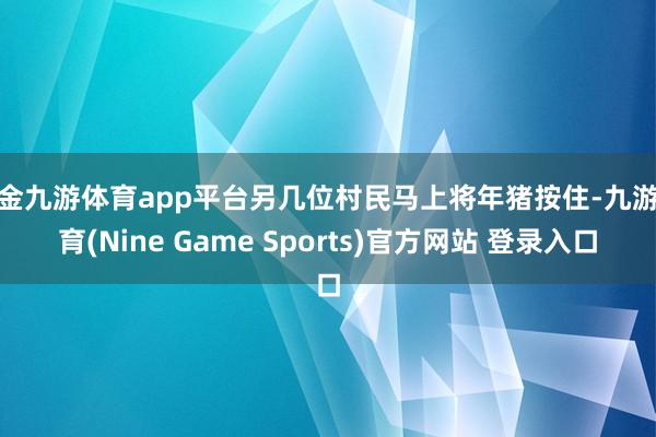 现金九游体育app平台另几位村民马上将年猪按住-九游体育(Nine Game Sports)官方网站 登录入口