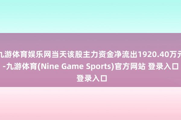 九游体育娱乐网当天该股主力资金净流出1920.40万元-九游体育(Nine Game Sports)官方网站 登录入口