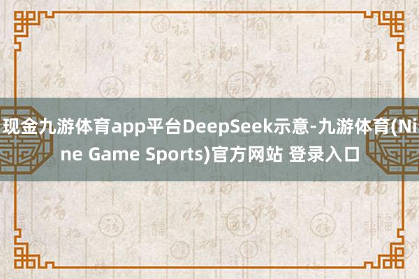 现金九游体育app平台DeepSeek示意-九游体育(Nine Game Sports)官方网站 登录入口