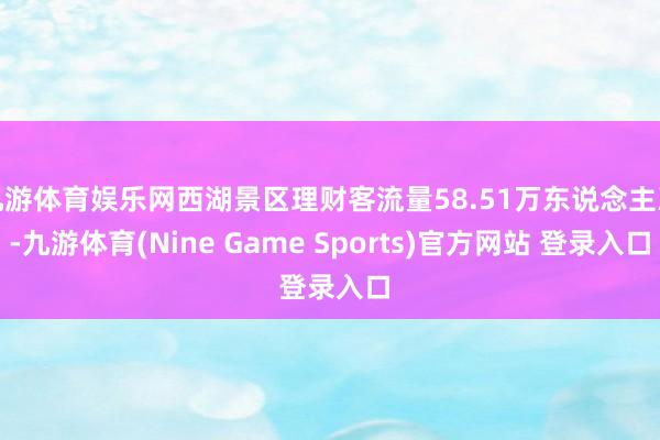 九游体育娱乐网西湖景区理财客流量58.51万东说念主次-九游体育(Nine Game Sports)官方网站 登录入口