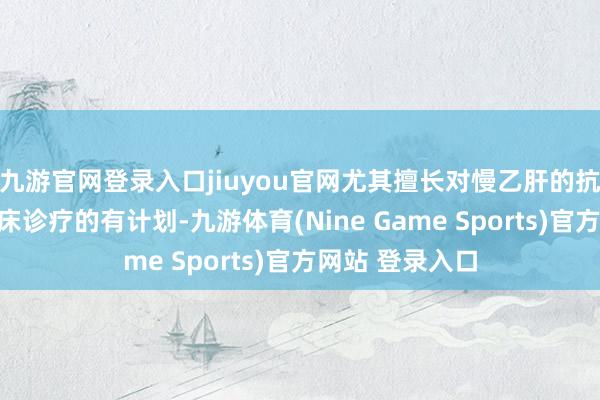 九游官网登录入口jiuyou官网尤其擅长对慢乙肝的抗病毒养息和临床诊疗的有计划-九游体育(Nine Game Sports)官方网站 登录入口