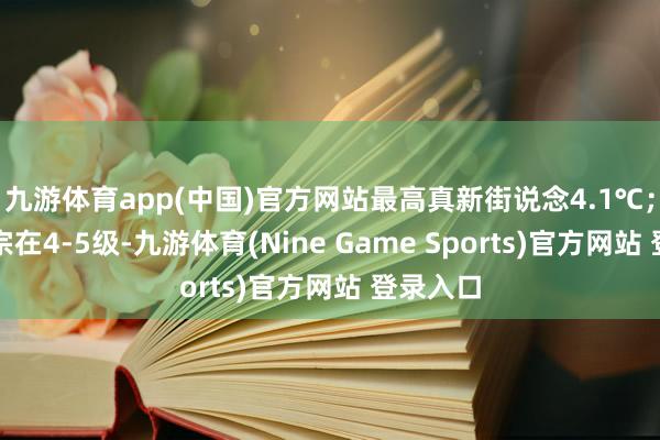 九游体育app(中国)官方网站最高真新街说念4.1℃；风力大宗在4-5级-九游体育(Nine Game Sports)官方网站 登录入口