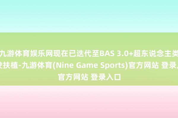 九游体育娱乐网现在已迭代至BAS 3.0+超东说念主类驾驶扶植-九游体育(Nine Game Sports)官方网站 登录入口