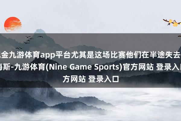 现金九游体育app平台尤其是这场比赛他们在半途失去了海斯-九游体育(Nine Game Sports)官方网站 登录入口