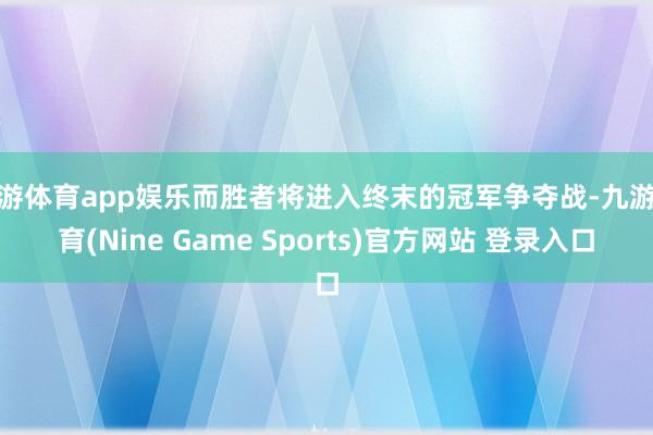 九游体育app娱乐而胜者将进入终末的冠军争夺战-九游体育(Nine Game Sports)官方网站 登录入口