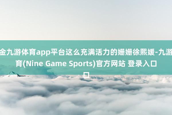 现金九游体育app平台这么充满活力的姗姗徐熙媛-九游体育(Nine Game Sports)官方网站 登录入口