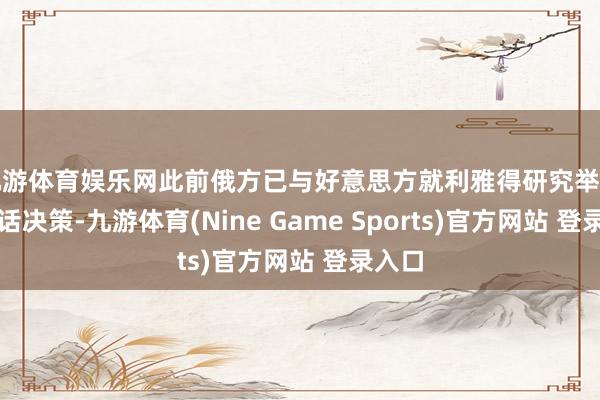 九游体育娱乐网此前俄方已与好意思方就利雅得研究举行过电话决策-九游体育(Nine Game Sports)官方网站 登录入口