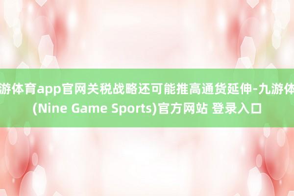 九游体育app官网关税战略还可能推高通货延伸-九游体育(Nine Game Sports)官方网站 登录入口