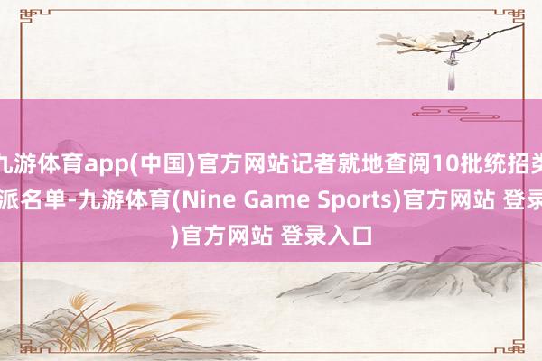 九游体育app(中国)官方网站记者就地查阅10批统招类拟委派名单-九游体育(Nine Game Sports)官方网站 登录入口