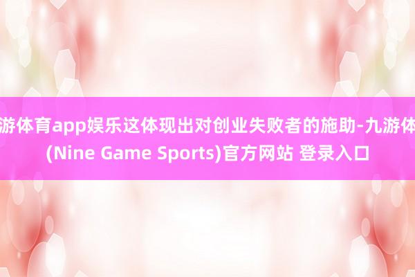 九游体育app娱乐这体现出对创业失败者的施助-九游体育(Nine Game Sports)官方网站 登录入口