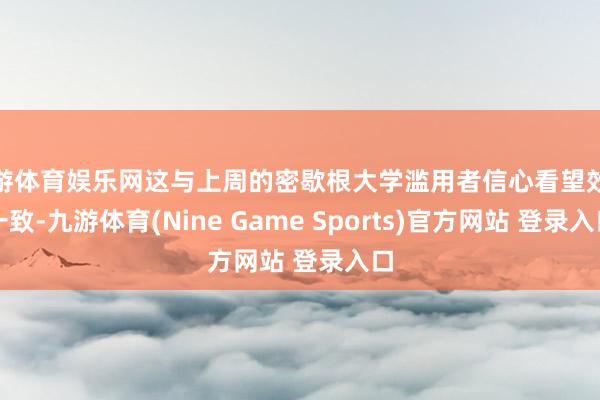 九游体育娱乐网这与上周的密歇根大学滥用者信心看望效果一致-九游体育(Nine Game Sports)官方网站 登录入口