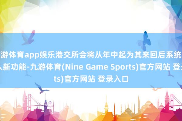 九游体育app娱乐港交所会将从年中起为其来回后系统缓缓引入新功能-九游体育(Nine Game Sports)官方网站 登录入口