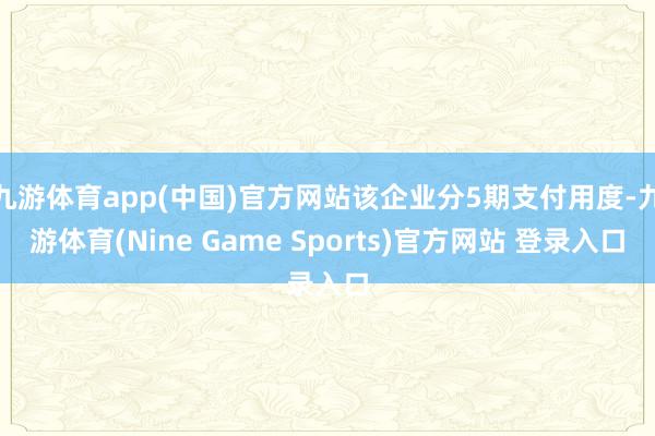九游体育app(中国)官方网站该企业分5期支付用度-九游体育(Nine Game Sports)官方网站 登录入口