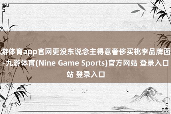 九游体育app官网更没东说念主得意奢侈买桃李品牌面包-九游体育(Nine Game Sports)官方网站 登录入口