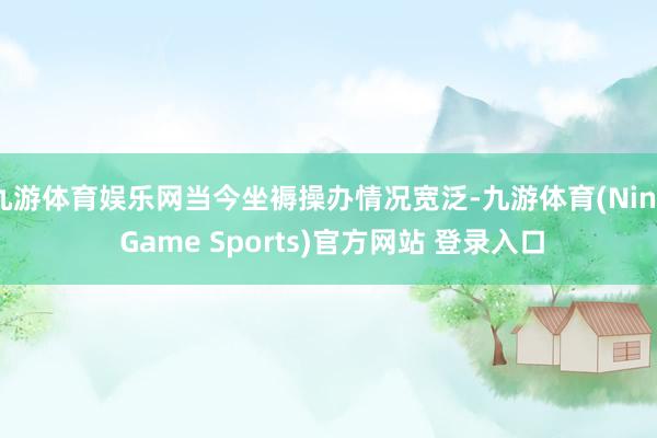 九游体育娱乐网当今坐褥操办情况宽泛-九游体育(Nine Game Sports)官方网站 登录入口