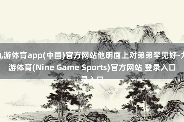 九游体育app(中国)官方网站他明面上对弟弟罕见好-九游体育(Nine Game Sports)官方网站 登录入口