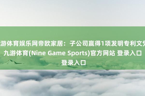 九游体育娱乐网帝欧家居：子公司赢得1项发明专利文凭-九游体育(Nine Game Sports)官方网站 登录入口