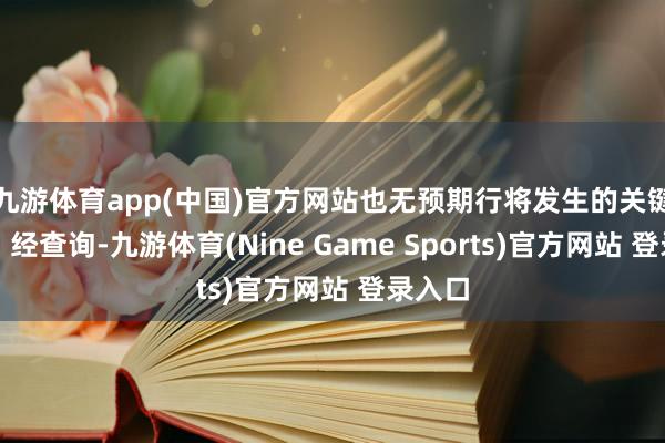 九游体育app(中国)官方网站也无预期行将发生的关键变化；经查询-九游体育(Nine Game Sports)官方网站 登录入口