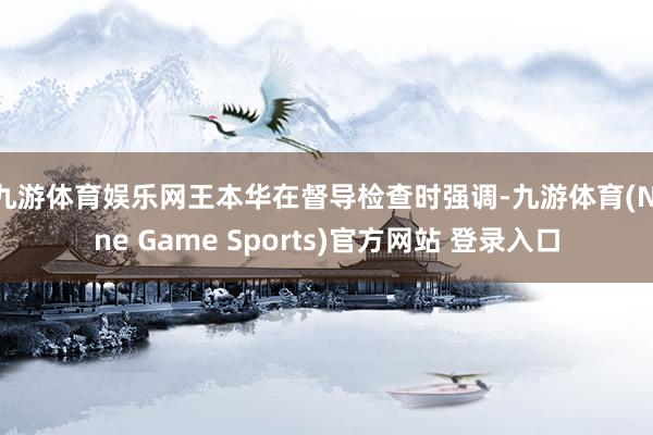 九游体育娱乐网　　王本华在督导检查时强调-九游体育(Nine Game Sports)官方网站 登录入口