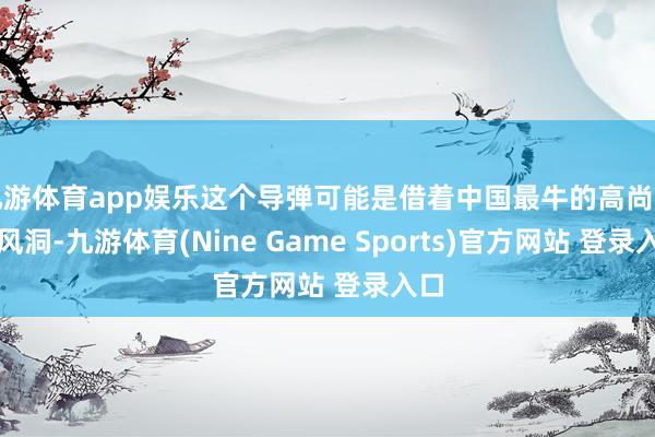九游体育app娱乐这个导弹可能是借着中国最牛的高尚音速风洞-九游体育(Nine Game Sports)官方网站 登录入口