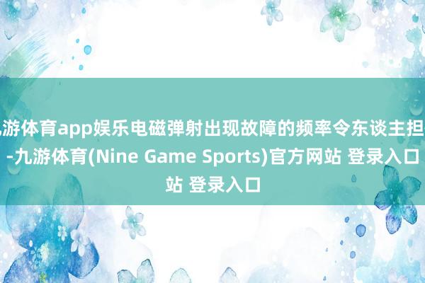 九游体育app娱乐电磁弹射出现故障的频率令东谈主担忧-九游体育(Nine Game Sports)官方网站 登录入口
