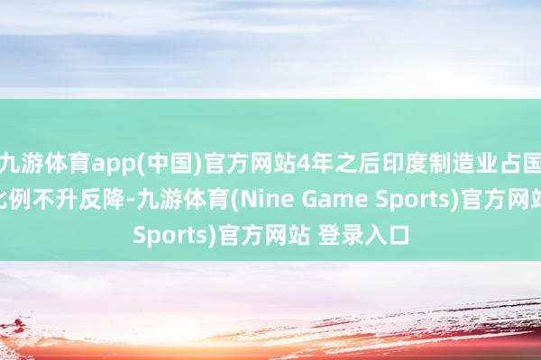 九游体育app(中国)官方网站4年之后印度制造业占国民经济的比例不升反降-九游体育(Nine Game Sports)官方网站 登录入口