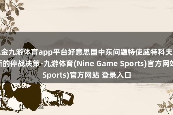 现金九游体育app平台好意思国中东问题特使威特科夫建议了一份新的停战决策-九游体育(Nine Game Sports)官方网站 登录入口