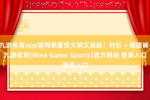 九游体育app官网照着穿文明又减龄！衬衫 + 阔腿裤-九游体育(Nine Game Sports)官方网站 登录入口