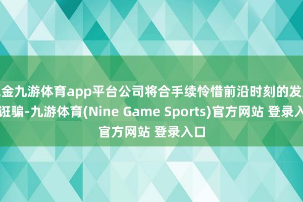 现金九游体育app平台公司将合手续怜惜前沿时刻的发展与诳骗-九游体育(Nine Game Sports)官方网站 登录入口