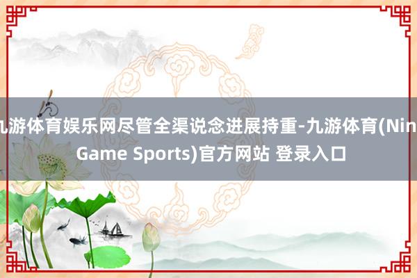 九游体育娱乐网尽管全渠说念进展持重-九游体育(Nine Game Sports)官方网站 登录入口