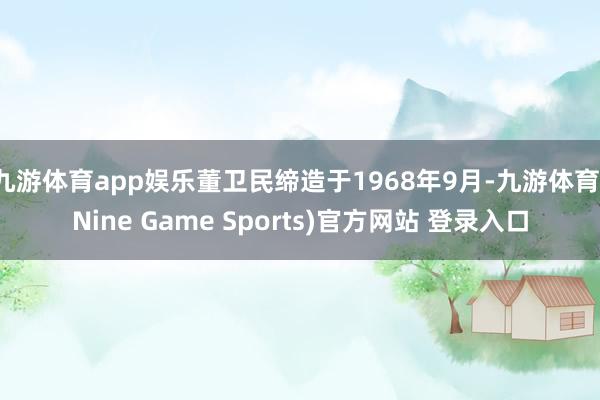 九游体育app娱乐董卫民缔造于1968年9月-九游体育(Nine Game Sports)官方网站 登录入口